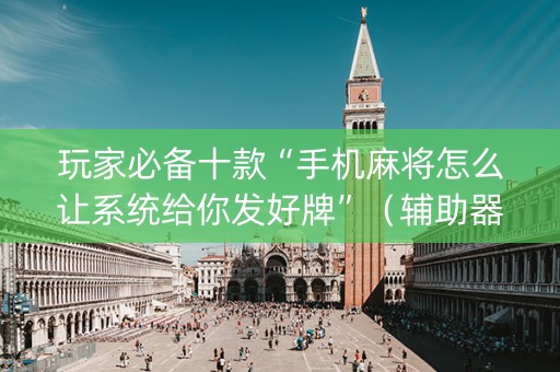 玩家必备十款“手机麻将怎么让系统给你发好牌”（辅助器下载)
