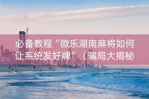必备教程“微乐湖南麻将如何让系统发好牌”（骗局大揭秘)