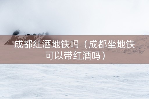 成都红酒地铁吗（成都坐地铁可以带红酒吗）