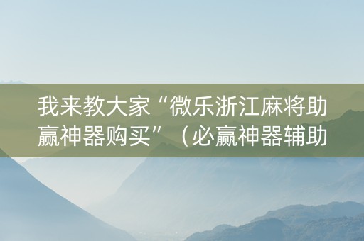 我来教大家“微乐浙江麻将助赢神器购买”（必赢神器辅助器)
