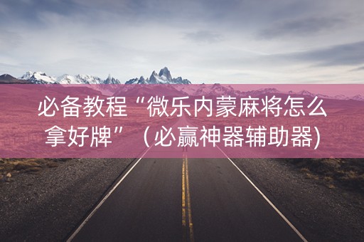必备教程“微乐内蒙麻将怎么拿好牌”（必赢神器辅助器)