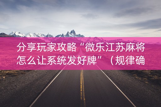 分享玩家攻略“微乐江苏麻将怎么让系统发好牌”（规律确实有挂)