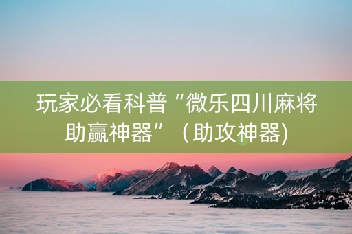玩家必看科普“微乐四川麻将助赢神器”（助攻神器)