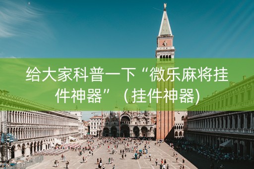 给大家科普一下“微乐麻将挂件神器”（挂件神器)