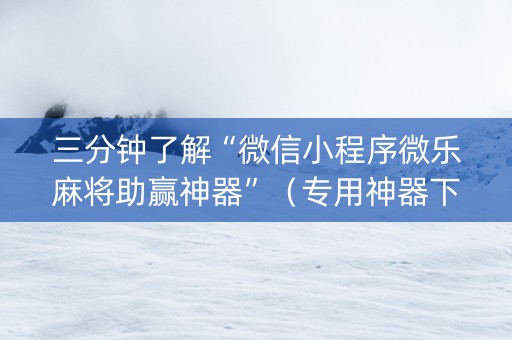 三分钟了解“微信小程序微乐麻将助赢神器”（专用神器下载)