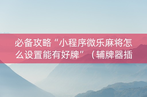 必备攻略“小程序微乐麻将怎么设置能有好牌”（辅牌器插件购买)