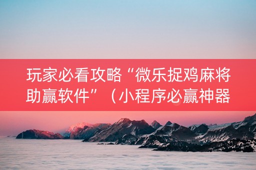 玩家必看攻略“微乐捉鸡麻将助赢软件”（小程序必赢神器)