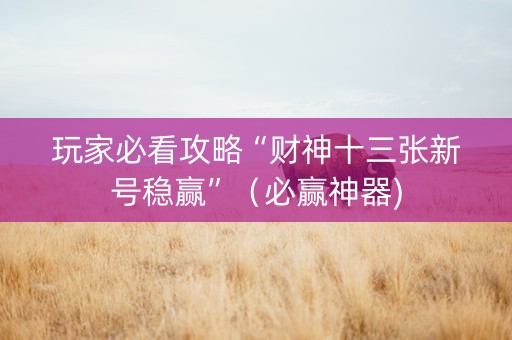 玩家必看攻略“财神十三张新号稳赢”（必赢神器)