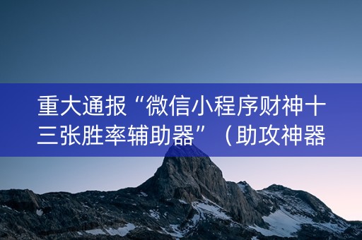 重大通报“微信小程序财神十三张胜率辅助器”（助攻神器)