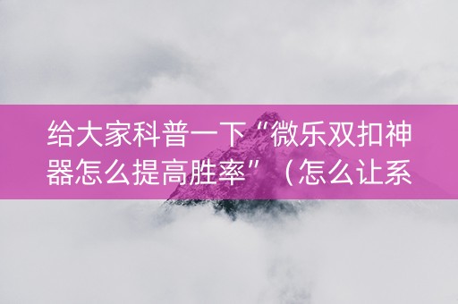 给大家科普一下“微乐双扣神器怎么提高胜率”（怎么让系统给自己好牌)