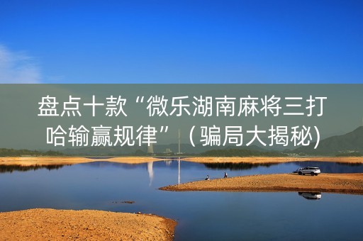盘点十款“微乐湖南麻将三打哈输赢规律”（骗局大揭秘)
