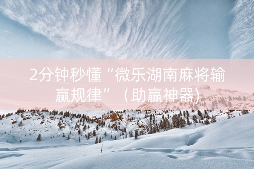 2分钟秒懂“微乐湖南麻将输赢规律”（助赢神器)