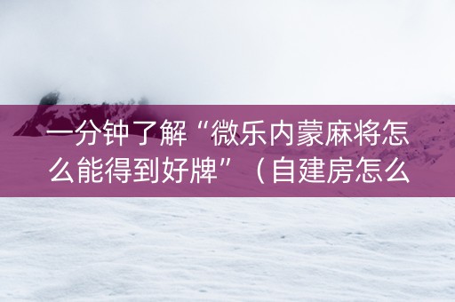 一分钟了解“微乐内蒙麻将怎么能得到好牌”（自建房怎么拿好牌)