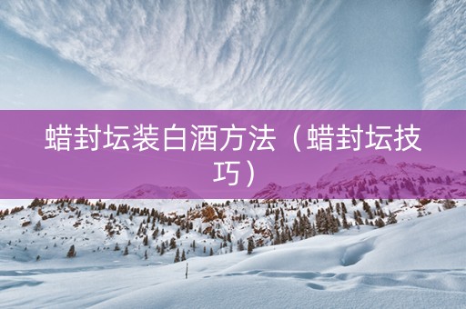 蜡封坛装白酒方法（蜡封坛技巧）