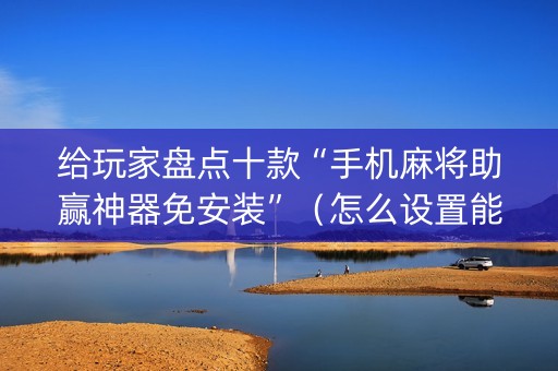 给玩家盘点十款“手机麻将助赢神器免安装”（怎么设置能有好牌)