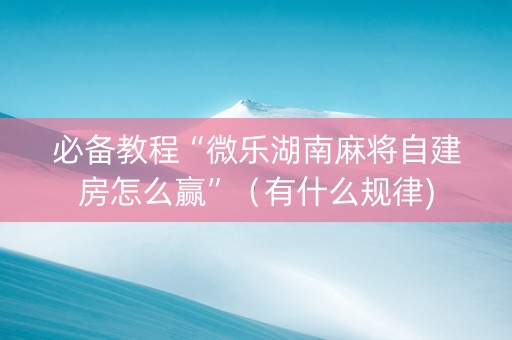 必备教程“微乐湖南麻将自建房怎么赢”（有什么规律)