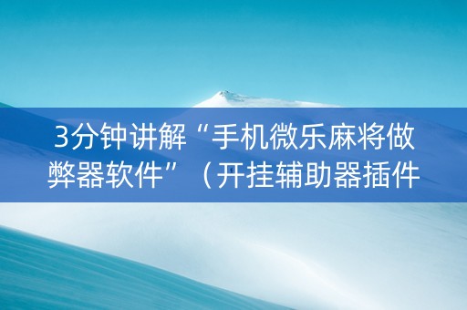 3分钟讲解“手机微乐麻将做弊器软件”（开挂辅助器插件)