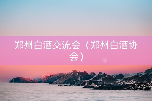 郑州白酒交流会（郑州白酒协会）