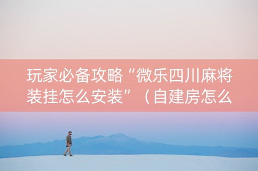 玩家必备攻略“微乐四川麻将装挂怎么安装”（自建房怎么赢)