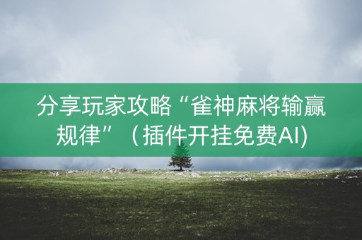 分享玩家攻略“雀神麻将输赢规律”（插件开挂免费AI)