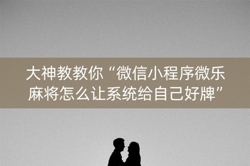 大神教教你“微信小程序微乐麻将怎么让系统给自己好牌”（免费辅助)
