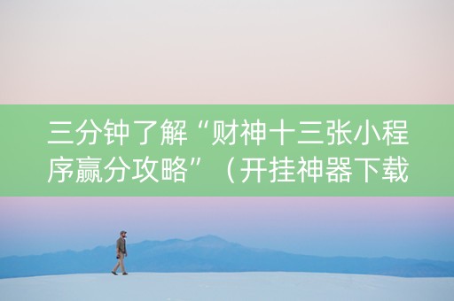 三分钟了解“财神十三张小程序赢分攻略”（开挂神器下载)