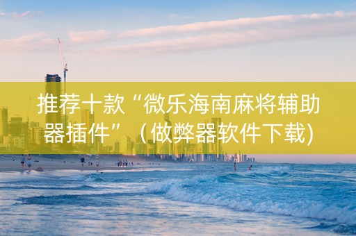 推荐十款“微乐海南麻将辅助器插件”（做弊器软件下载)