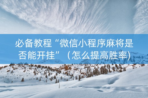 必备教程“微信小程序麻将是否能开挂”（怎么提高胜率)