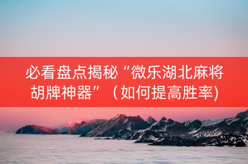 必看盘点揭秘“微乐湖北麻将胡牌神器”（如何提高胜率)