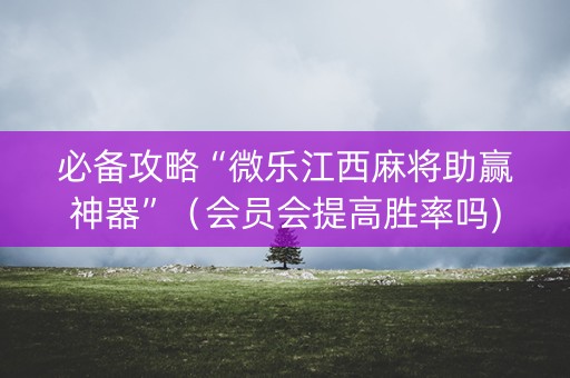 必备攻略“微乐江西麻将助赢神器”（会员会提高胜率吗)