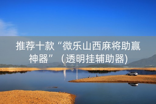 推荐十款“微乐山西麻将助赢神器”（透明挂辅助器)