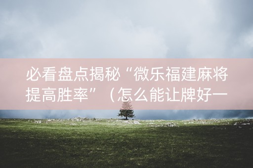 必看盘点揭秘“微乐福建麻将提高胜率”（怎么能让牌好一点)