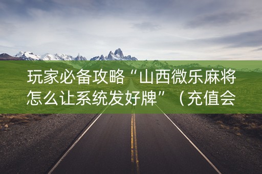 玩家必备攻略“山西微乐麻将怎么让系统发好牌”（充值会提高胜率么)