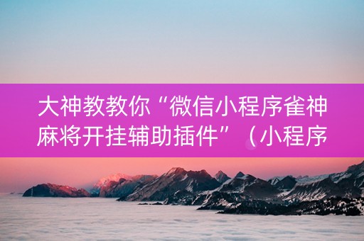 大神教教你“微信小程序雀神麻将开挂辅助插件”（小程序辅助软件)