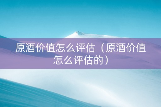 原酒价值怎么评估（原酒价值怎么评估的）