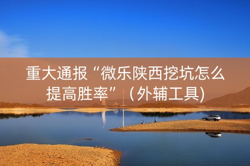 重大通报“微乐陕西挖坑怎么提高胜率”（外辅工具)