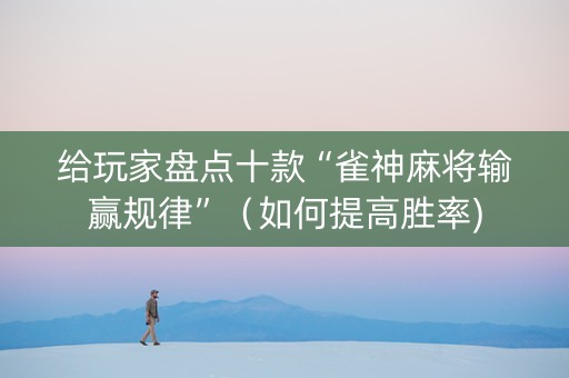 给玩家盘点十款“雀神麻将输赢规律”（如何提高胜率)