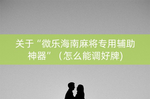 关于“微乐海南麻将专用辅助神器”（怎么能调好牌)