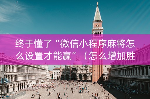 终于懂了“微信小程序麻将怎么设置才能赢”（怎么增加胜率)