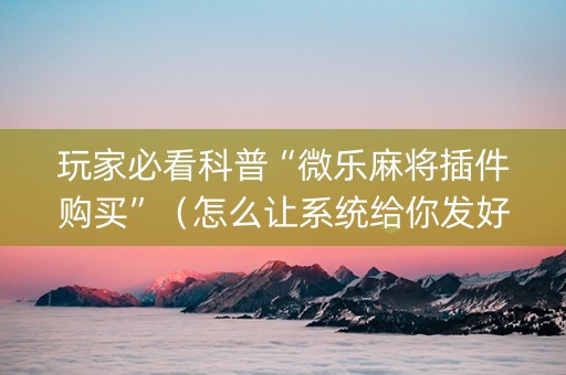 玩家必看科普“微乐麻将插件购买”（怎么让系统给你发好牌)
