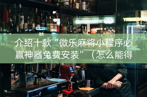 介绍十款“微乐麻将小程序必赢神器免费安装”（怎么能得到好牌)