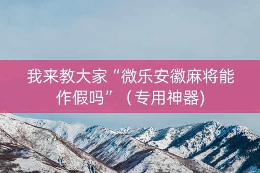 我来教大家“微乐安徽麻将能作假吗”（专用神器)