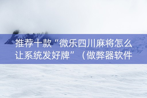 推荐十款“微乐四川麻将怎么让系统发好牌”（做弊器软件下载)