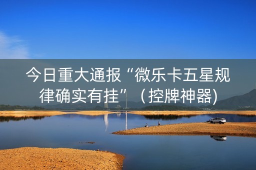 今日重大通报“微乐卡五星规律确实有挂”（控牌神器)