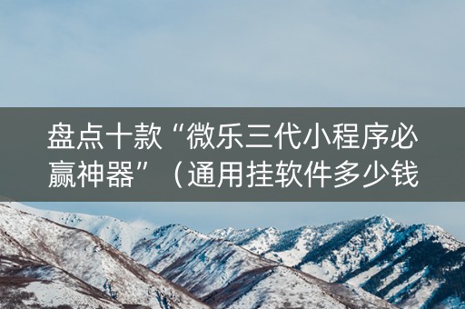 盘点十款“微乐三代小程序必赢神器”（通用挂软件多少钱)