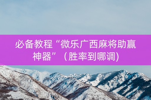 必备教程“微乐广西麻将助赢神器”（胜率到哪调)