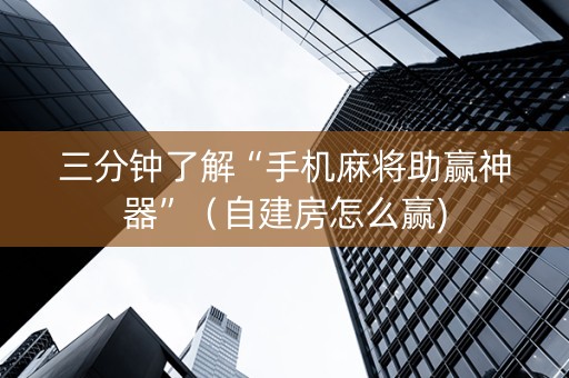 三分钟了解“手机麻将助赢神器”（自建房怎么赢)