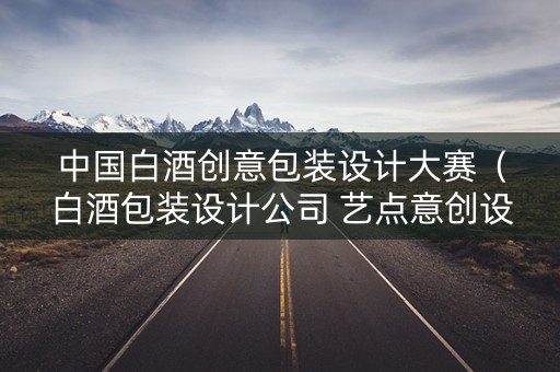 中国白酒创意包装设计大赛（白酒包装设计公司 艺点意创设计案例）