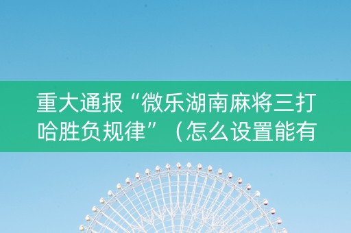 重大通报“微乐湖南麻将三打哈胜负规律”（怎么设置能有好牌)