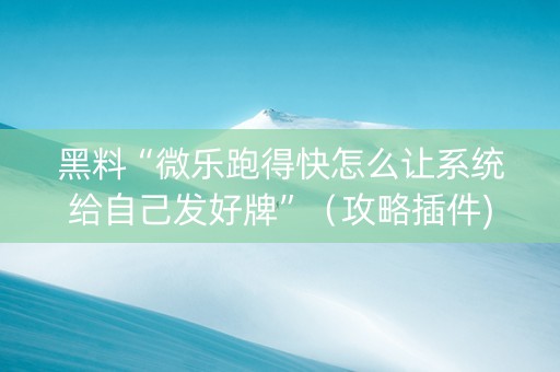 黑料“微乐跑得快怎么让系统给自己发好牌”（攻略插件)